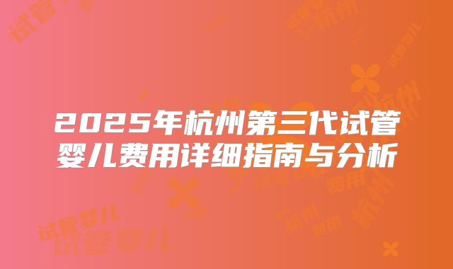 2025年杭州第三代试管婴儿费用详细指南与分析