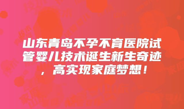 山东青岛不孕不育医院试管婴儿技术诞生新生奇迹，高实现家庭梦想！