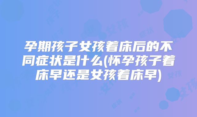 孕期孩子女孩着床后的不同症状是什么(怀孕孩子着床早还是女孩着床早)