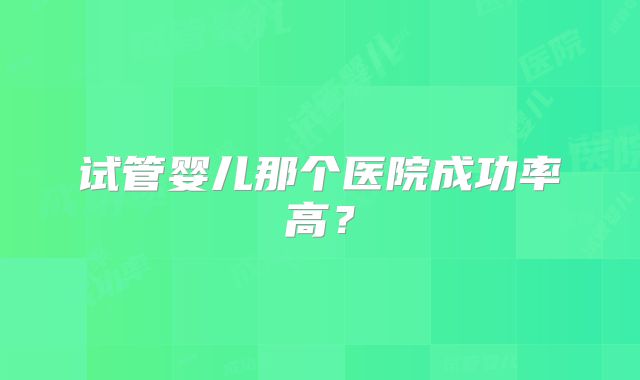 试管婴儿那个医院成功率高？
