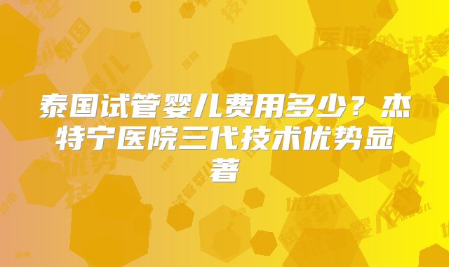 泰国试管婴儿费用多少？杰特宁医院三代技术优势显著