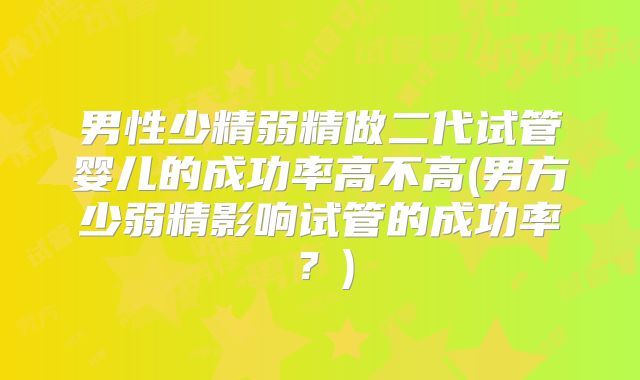 男性少精弱精做二代试管婴儿的成功率高不高(男方少弱精影响试管的成功率？)