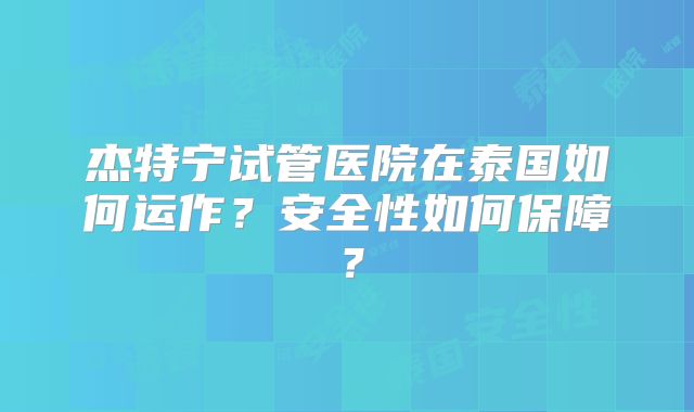 杰特宁试管医院在泰国如何运作？安全性如何保障？