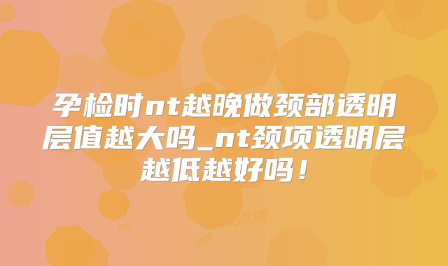 孕检时nt越晚做颈部透明层值越大吗_nt颈项透明层越低越好吗!
