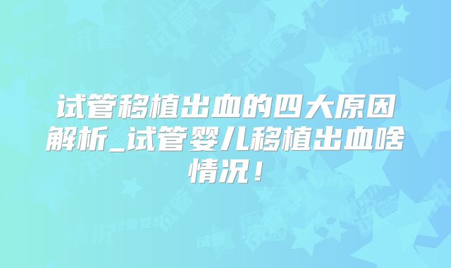 试管移植出血的四大原因解析_试管婴儿移植出血啥情况！