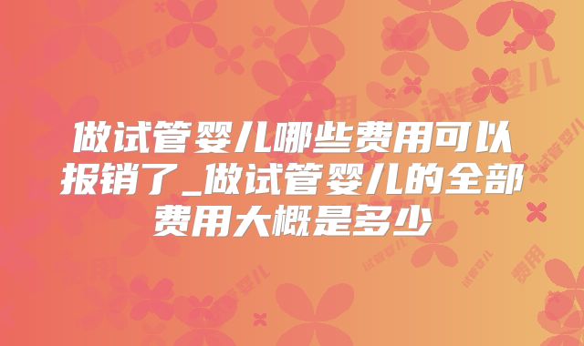做试管婴儿哪些费用可以报销了_做试管婴儿的全部费用大概是多少
