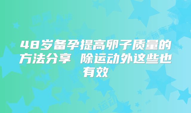 48岁备孕提高卵子质量的方法分享 除运动外这些也有效