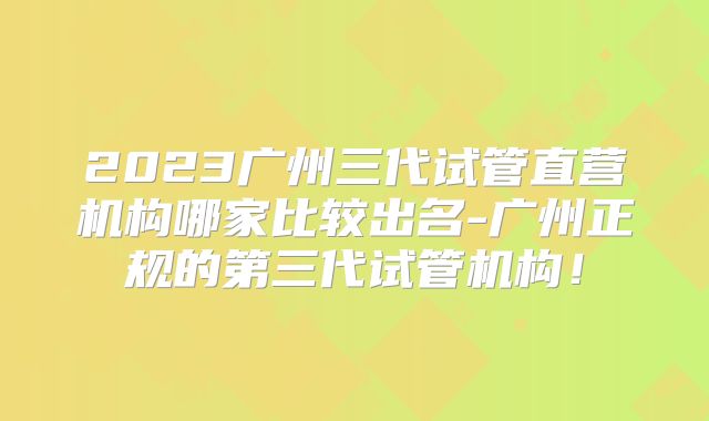 2023广州三代试管直营机构哪家比较出名-广州正规的第三代试管机构！