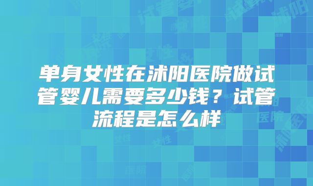 单身女性在沭阳医院做试管婴儿需要多少钱？试管流程是怎么样