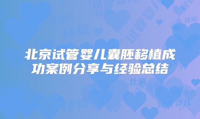 北京试管婴儿囊胚移植成功案例分享与经验总结