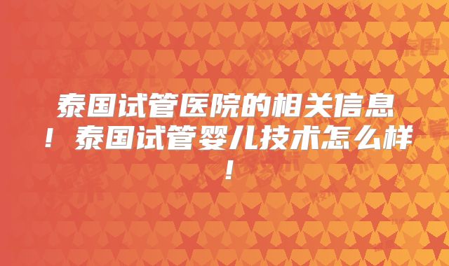 泰国试管医院的相关信息!泰国试管婴儿技术怎么样!