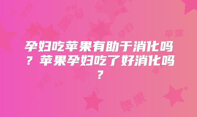 孕妇吃苹果有助于消化吗?苹果孕妇吃了好消化吗?