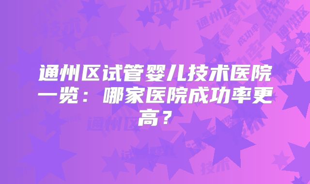 通州区试管婴儿技术医院一览：哪家医院成功率更高？