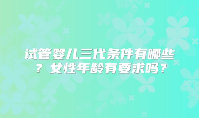 试管婴儿三代条件有哪些？女性年龄有要求吗？