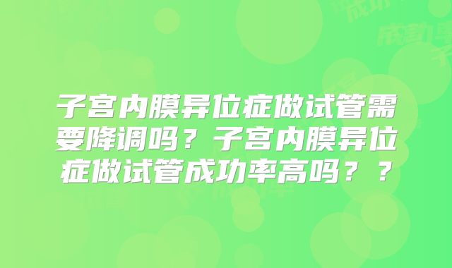 子宫内膜异位症做试管需要降调吗?子宫内膜异位症做试管成功率高吗??