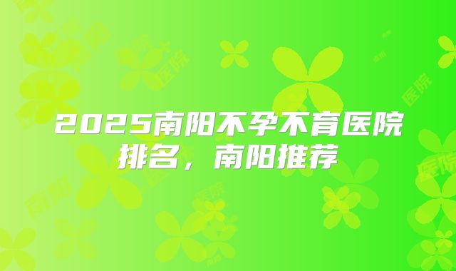 2025南阳不孕不育医院排名，南阳推荐