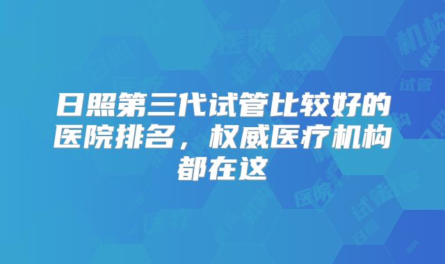 日照第三代试管比较好的医院排名,权威医疗机构都在这