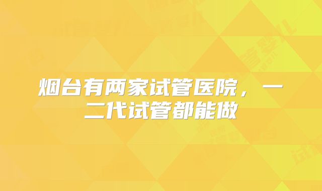 烟台有两家试管医院，一二代试管都能做