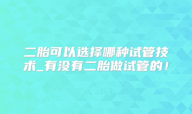 二胎可以选择哪种试管技术_有没有二胎做试管的!