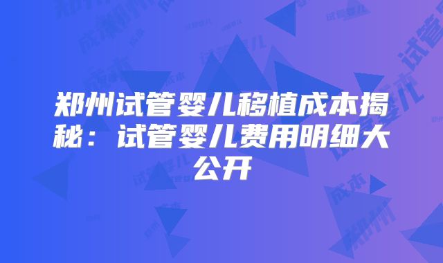 郑州试管婴儿移植成本揭秘：试管婴儿费用明细大公开