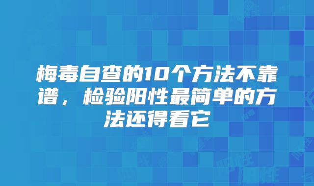 梅毒自查的10个方法不靠谱,检验阳性最简单的方法还得看它