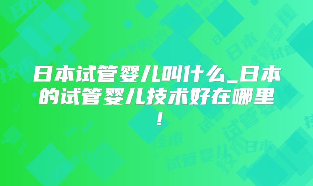 日本试管婴儿叫什么_日本的试管婴儿技术好在哪里!