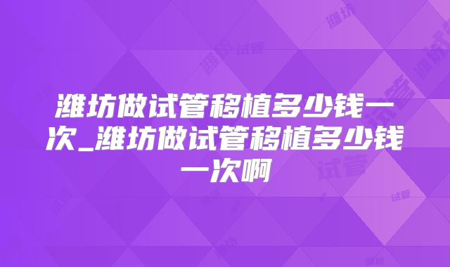 潍坊做试管移植多少钱一次_潍坊做试管移植多少钱一次啊