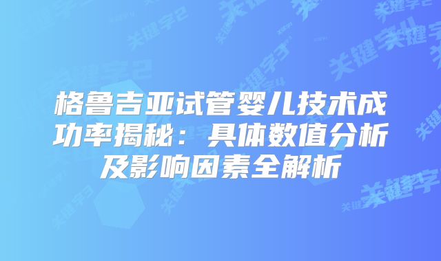 格鲁吉亚试管婴儿技术成功率揭秘：具体数值分析及影响因素全解析