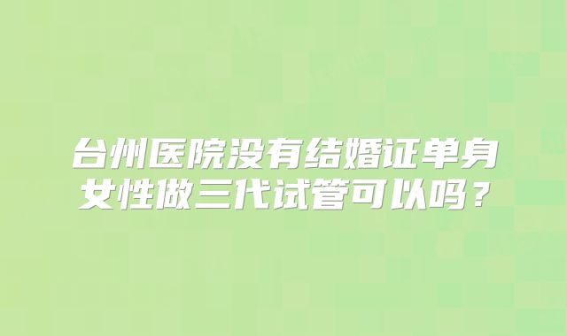 台州医院没有结婚证单身女性做三代试管可以吗?