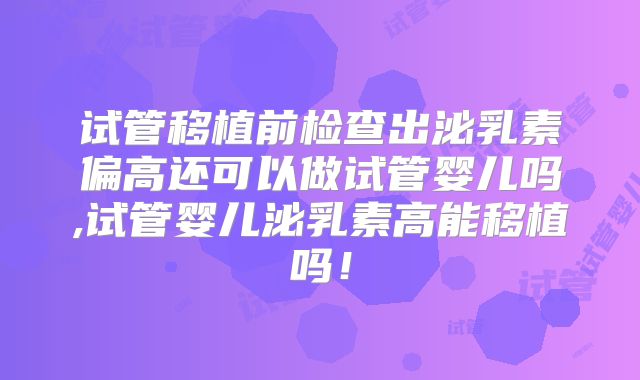 试管移植前检查出泌乳素偏高还可以做试管婴儿吗,试管婴儿泌乳素高能移植吗！