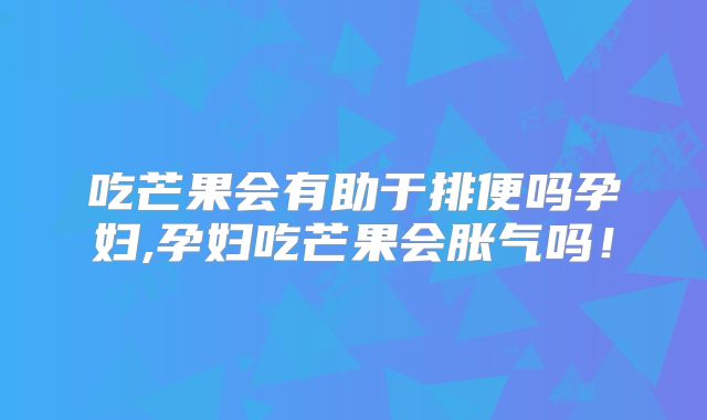 吃芒果会有助于排便吗孕妇,孕妇吃芒果会胀气吗！