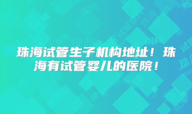 珠海试管生子机构地址！珠海有试管婴儿的医院！