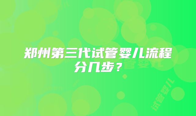 郑州第三代试管婴儿流程分几步？