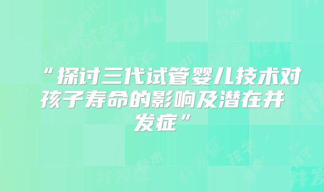 “探讨三代试管婴儿技术对孩子寿命的影响及潜在并发症”