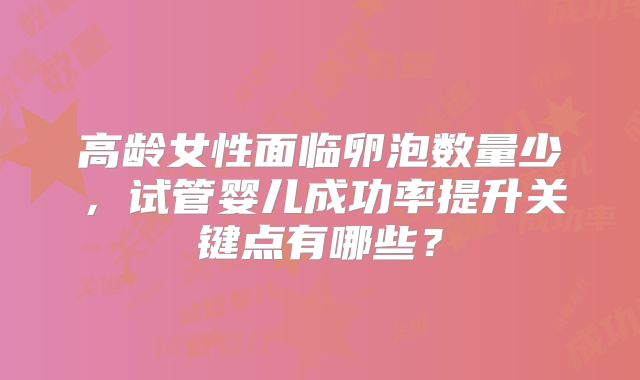 高龄女性面临卵泡数量少，试管婴儿成功率提升关键点有哪些？