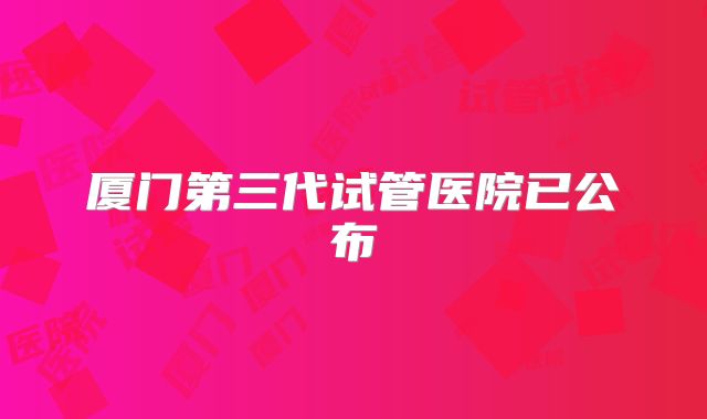 厦门第三代试管医院已公布