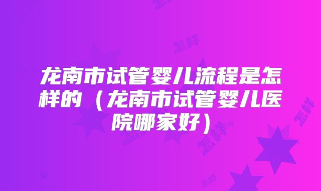 龙南市试管婴儿流程是怎样的（龙南市试管婴儿医院哪家好）