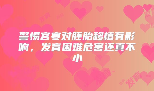 警惕宫寒对胚胎移植有影响，发育困难危害还真不小