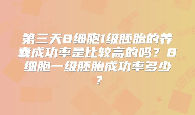 第三天8细胞1级胚胎的养囊成功率是比较高的吗?8细胞一级胚胎成功率多少?