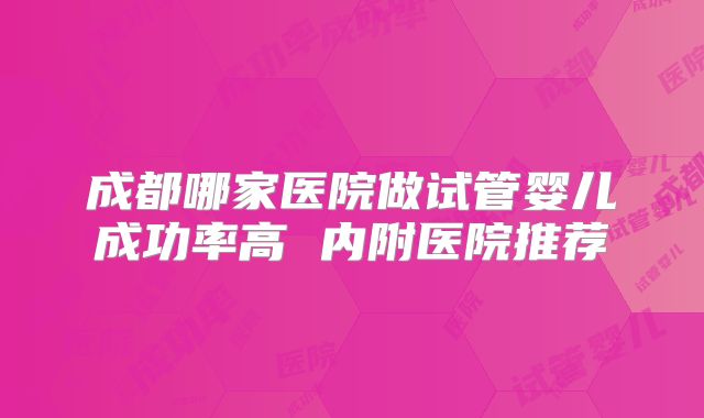 成都哪家医院做试管婴儿成功率高 内附医院推荐
