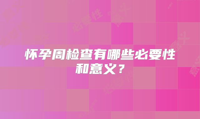 怀孕周检查有哪些必要性和意义?