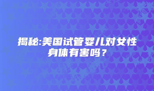 揭秘:美国试管婴儿对女性身体有害吗?