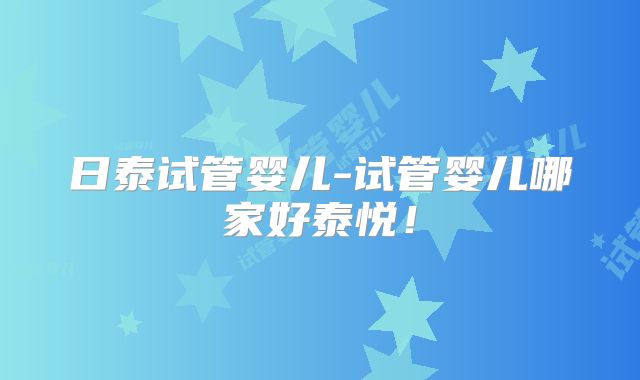 日泰试管婴儿-试管婴儿哪家好泰悦!