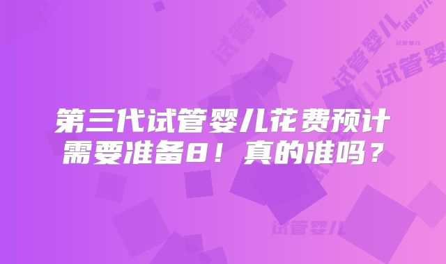 第三代试管婴儿花费预计需要准备8!真的准吗?