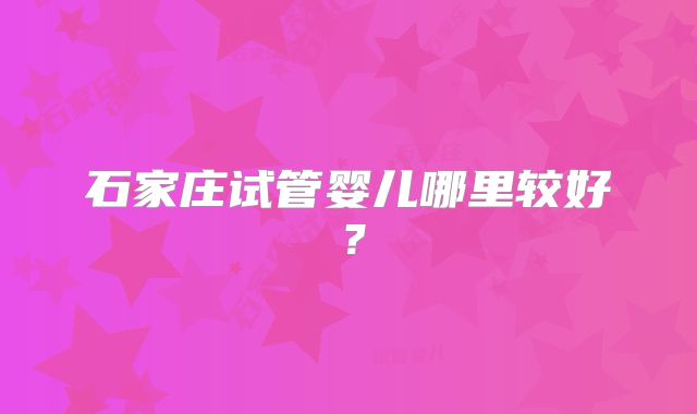 石家庄试管婴儿哪里较好?