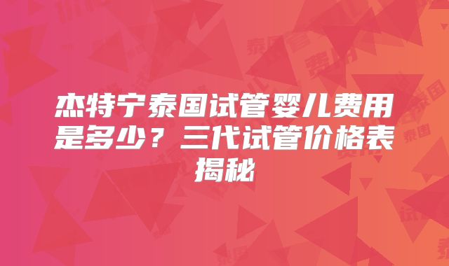 杰特宁泰国试管婴儿费用是多少？三代试管价格表揭秘