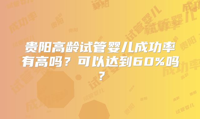 贵阳高龄试管婴儿成功率有高吗?可以达到60%吗?