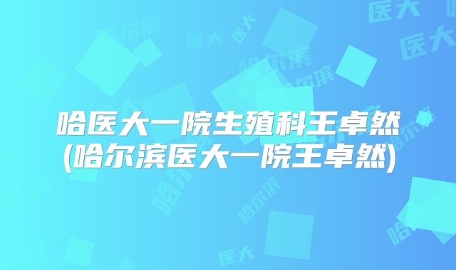 哈医大一院生殖科王卓然(哈尔滨医大一院王卓然)
