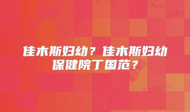 佳木斯妇幼?佳木斯妇幼保健院丁国范?