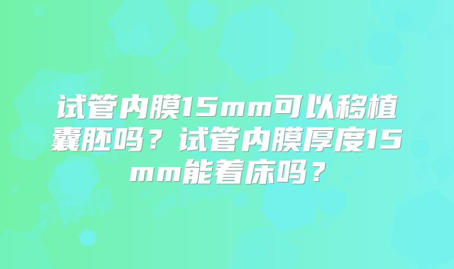 试管内膜15mm可以移植囊胚吗？试管内膜厚度15mm能着床吗？